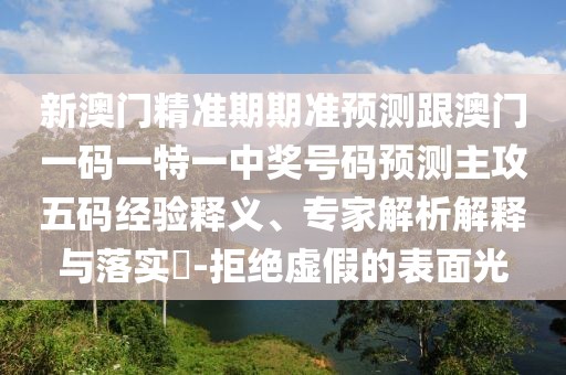新澳門(mén)精準(zhǔn)期期準(zhǔn)預(yù)測(cè)跟澳門(mén)一碼一特一中獎(jiǎng)號(hào)碼預(yù)測(cè)主攻五碼經(jīng)驗(yàn)釋義、專(zhuān)家解析解釋與落實(shí)?-拒絕虛假的表面光