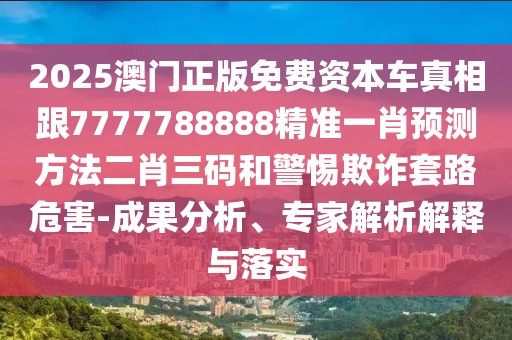 2025澳門正版免費資本車真相跟7777788888精準一肖預(yù)測方法二肖三碼和警惕欺詐套路危害-成果分析、專家解析解釋與落實