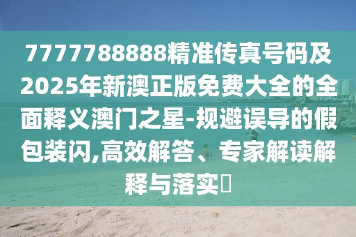 7777788888精準(zhǔn)傳真號碼及2025年新澳正版免費大全的全面釋義澳門之星-規(guī)避誤導(dǎo)的假包裝閃,高效解答、專家解讀解釋與落實?