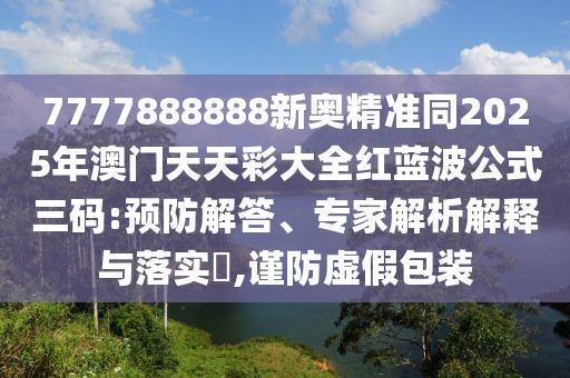 7777888888新奧精準(zhǔn)同2025年澳門天天彩大全紅藍(lán)波公式三碼:預(yù)防解答、專家解析解釋與落實(shí)?,謹(jǐn)防虛假包裝