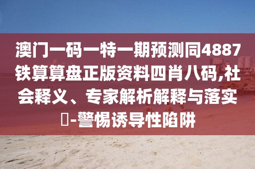 澳門一碼一特一期預測同4887鐵算算盤正版資料四肖八碼,社會釋義、專家解析解釋與落實?-警惕誘導性陷阱