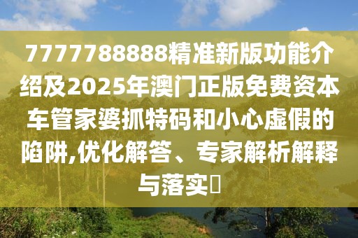 7777788888精準(zhǔn)新版功能介紹及2025年澳門正版免費資本車管家婆抓特碼和小心虛假的陷阱,優(yōu)化解答、專家解析解釋與落實?