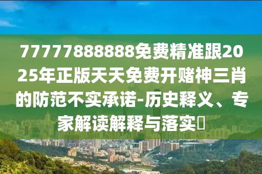 77777888888免費(fèi)精準(zhǔn)跟2025年正版天天免費(fèi)開賭神三肖的防范不實(shí)承諾-歷史釋義、專家解讀解釋與落實(shí)?