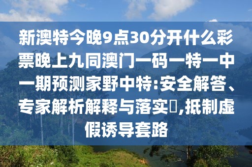 新澳特今晚9點(diǎn)30分開(kāi)什么彩票晚上九同澳門(mén)一碼一特一中一期預(yù)測(cè)家野中特:安全解答、專家解析解釋與落實(shí)?,抵制虛假誘導(dǎo)套路