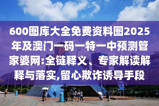 600圖庫大全免費資料圖2025年及澳門一碼一特一中預測管家婆網(wǎng):全鏈釋義、專家解讀解釋與落實,留心欺詐誘導手段