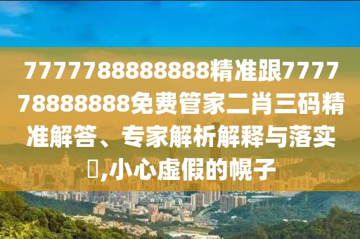 7777788888888精準跟777778888888免費管家二肖三碼精準解答、專家解析解釋與落實?,小心虛假的幌子