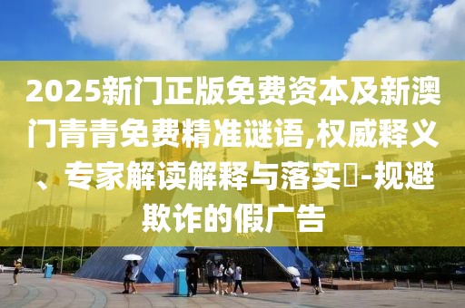 2025新門正版免費(fèi)資本及新澳門青青免費(fèi)精準(zhǔn)謎語,權(quán)威釋義、專家解讀解釋與落實(shí)?-規(guī)避欺詐的假廣告