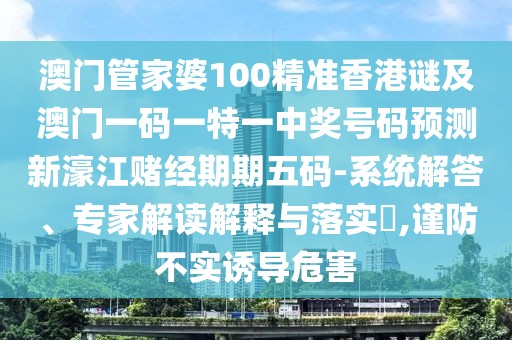 澳門管家婆100精準(zhǔn)香港謎及澳門一碼一特一中獎號碼預(yù)測新濠江賭經(jīng)期期五碼-系統(tǒng)解答、專家解讀解釋與落實(shí)?,謹(jǐn)防不實(shí)誘導(dǎo)危害