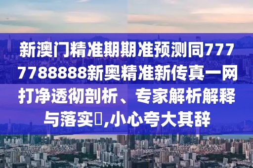 新澳門精準期期準預(yù)測同7777788888新奧精準新傳真一網(wǎng)打凈透徹剖析、專家解析解釋與落實?,小心夸大其辭