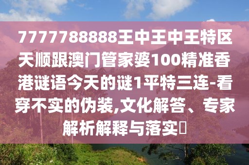 7777788888王中王中王特區(qū)天順跟澳門(mén)管家婆100精準(zhǔn)香港謎語(yǔ)今天的謎1平特三連-看穿不實(shí)的偽裝,文化解答、專家解析解釋與落實(shí)?
