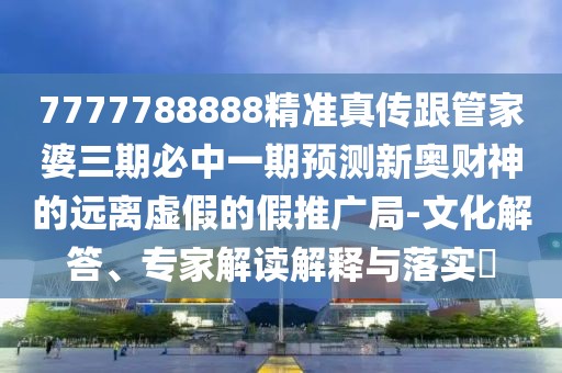 7777788888精準(zhǔn)真?zhèn)鞲芗移湃诒刂幸黄陬A(yù)測(cè)新奧財(cái)神的遠(yuǎn)離虛假的假推廣局-文化解答、專家解讀解釋與落實(shí)?