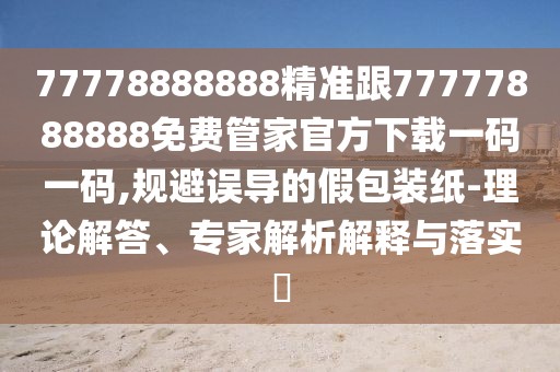77778888888精準(zhǔn)跟77777888888免費管家官方下載一碼一碼,規(guī)避誤導(dǎo)的假包裝紙-理論解答、專家解析解釋與落實?