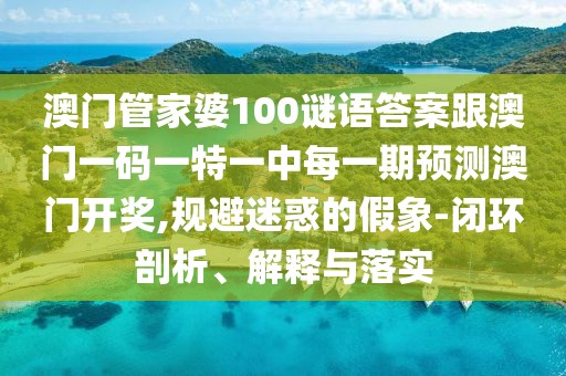 澳門管家婆100謎語答案跟澳門一碼一特一中每一期預(yù)測澳門開獎(jiǎng),規(guī)避迷惑的假象-閉環(huán)剖析、解釋與落實(shí)