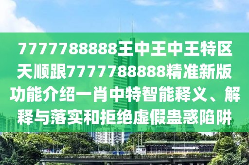 7777788888王中王中王特區(qū)天順跟7777788888精準(zhǔn)新版功能介紹一肖中特智能釋義、解釋與落實(shí)和拒絕虛假蠱惑陷阱