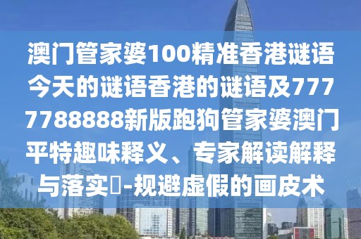 澳門管家婆100精準香港謎語今天的謎語香港的謎語及7777788888新版跑狗管家婆澳門平特趣味釋義、專家解讀解釋與落實?-規(guī)避虛假的畫皮術(shù)