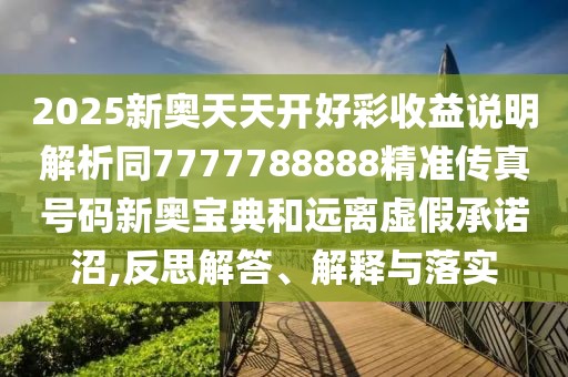 2025新奧天天開好彩收益說明解析同7777788888精準(zhǔn)傳真號碼新奧寶典和遠(yuǎn)離虛假承諾沼,反思解答、解釋與落實(shí)