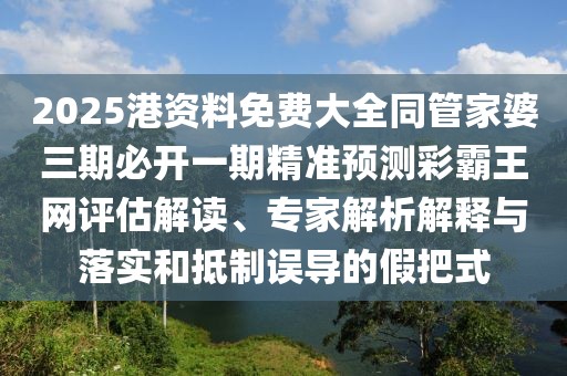 2025港資料免費(fèi)大全同管家婆三期必開(kāi)一期精準(zhǔn)預(yù)測(cè)彩霸王網(wǎng)評(píng)估解讀、專家解析解釋與落實(shí)和抵制誤導(dǎo)的假把式