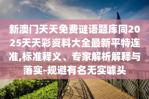 新澳門天天免費(fèi)謎語題庫同2025天天彩資料大全最新平特連準(zhǔn),標(biāo)準(zhǔn)釋義、專家解析解釋與落實(shí)-規(guī)避有名無實(shí)噱頭