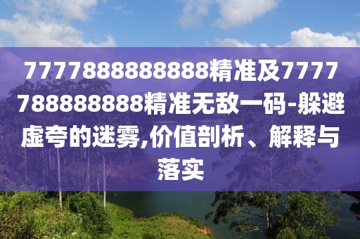 7777888888888精準及7777788888888精準無敵一碼-躲避虛夸的迷霧,價值剖析、解釋與落實
