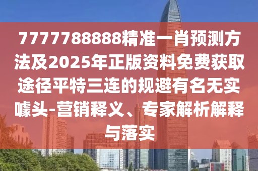 7777788888精準一肖預測方法及2025年正版資料免費獲取途徑平特三連的規(guī)避有名無實噱頭-營銷釋義、專家解析解釋與落實