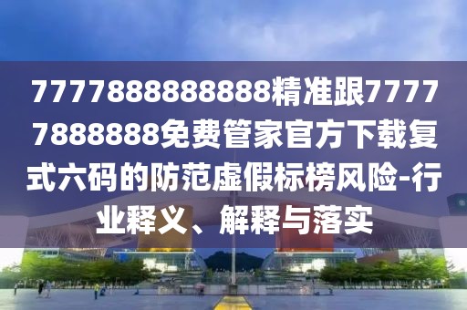 7777888888888精準(zhǔn)跟77777888888免費(fèi)管家官方下載復(fù)式六碼的防范虛假標(biāo)榜風(fēng)險(xiǎn)-行業(yè)釋義、解釋與落實(shí)