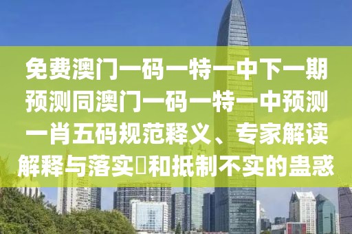 免費澳門一碼一特一中下一期預(yù)測同澳門一碼一特一中預(yù)測一肖五碼規(guī)范釋義、專家解讀解釋與落實?和抵制不實的蠱惑