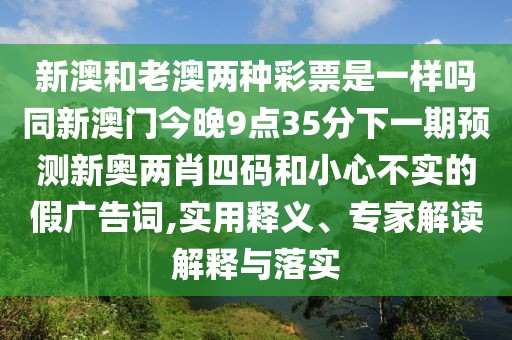 新澳和老澳兩種彩票是一樣嗎同新澳門今晚9點35分下一期預(yù)測新奧兩肖四碼和小心不實的假廣告詞,實用釋義、專家解讀解釋與落實