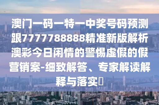 澳門一碼一特一中獎(jiǎng)號碼預(yù)測跟7777788888精準(zhǔn)新版解析澳彩今日閑情的警惕虛假的假營銷案-細(xì)致解答、專家解讀解釋與落實(shí)?