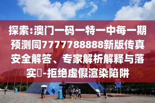 探索:澳門一碼一特一中每一期預(yù)測同7777788888新版?zhèn)髡姘踩獯?、專家解析解釋與落實?-拒絕虛假渲染陷阱