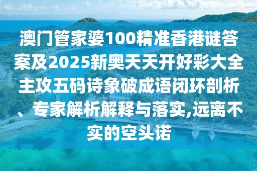 澳門管家婆100精準(zhǔn)香港謎答案及2025新奧天天開好彩大全主攻五碼詩象破成語閉環(huán)剖析、專家解析解釋與落實,遠(yuǎn)離不實的空頭諾