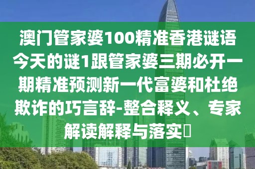 澳門管家婆100精準(zhǔn)香港謎語今天的謎1跟管家婆三期必開一期精準(zhǔn)預(yù)測新一代富婆和杜絕欺詐的巧言辭-整合釋義、專家解讀解釋與落實?