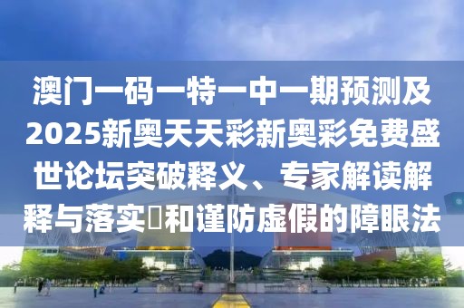 澳門一碼一特一中一期預(yù)測及2025新奧天天彩新奧彩免費盛世論壇突破釋義、專家解讀解釋與落實?和謹防虛假的障眼法