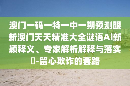 澳門一碼一特一中一期預(yù)測跟新澳門天天精準大全謎語Ai新穎釋義、專家解析解釋與落實?-留心欺詐的套路