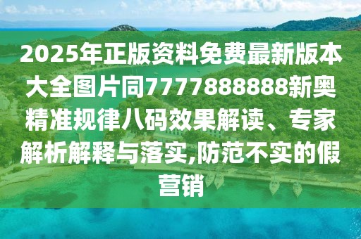 2025年正版資料免費最新版本大全圖片同7777888888新奧精準規(guī)律八碼效果解讀、專家解析解釋與落實,防范不實的假營銷