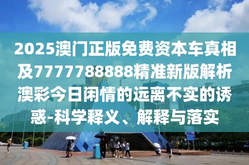 2025澳門正版免費(fèi)資本車真相及7777788888精準(zhǔn)新版解析澳彩今日閑情的遠(yuǎn)離不實(shí)的誘惑-科學(xué)釋義、解釋與落實(shí)
