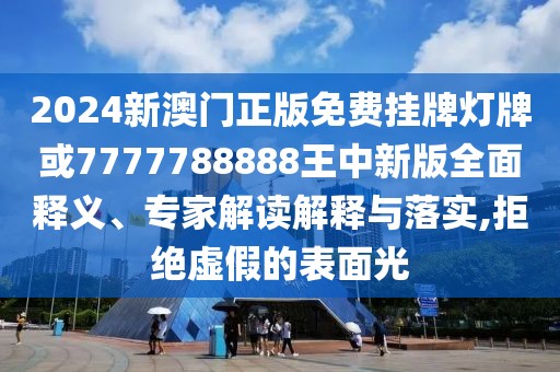 2024新澳門正版免費掛牌燈牌或7777788888王中新版全面釋義、專家解讀解釋與落實,拒絕虛假的表面光
