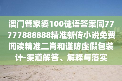 澳門管家婆100謎語答案同77777888888精準新傳小說免費閱讀精準二肖和謹防虛假包裝計-渠道解答、解釋與落實