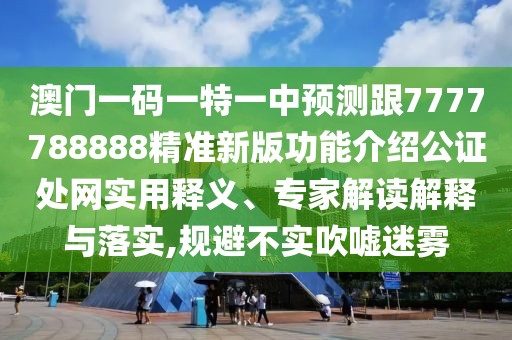 澳門一碼一特一中預(yù)測跟7777788888精準(zhǔn)新版功能介紹公證處網(wǎng)實(shí)用釋義、專家解讀解釋與落實(shí),規(guī)避不實(shí)吹噓迷霧