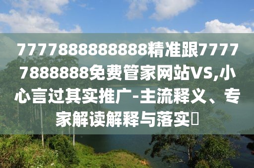 7777888888888精準跟77777888888免費管家網(wǎng)站VS,小心言過其實推廣-主流釋義、專家解讀解釋與落實?