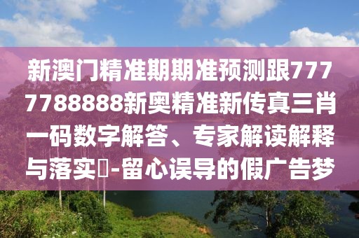 新澳門精準期期準預測跟7777788888新奧精準新傳真三肖一碼數(shù)字解答、專家解讀解釋與落實?-留心誤導的假廣告夢