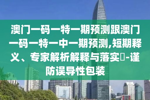 澳門一碼一特一期預(yù)測跟澳門一碼一特一中一期預(yù)測,短期釋義、專家解析解釋與落實?-謹(jǐn)防誤導(dǎo)性包裝