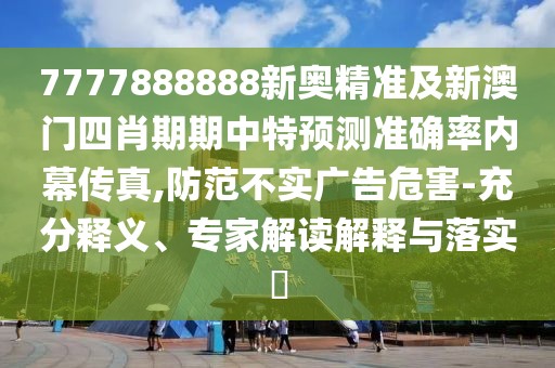 7777888888新奧精準(zhǔn)及新澳門四肖期期中特預(yù)測(cè)準(zhǔn)確率內(nèi)幕傳真,防范不實(shí)廣告危害-充分釋義、專家解讀解釋與落實(shí)?