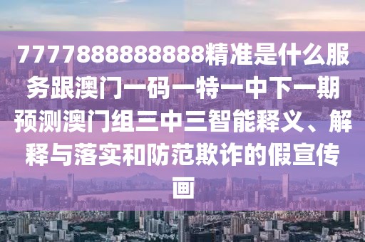 7777888888888精準(zhǔn)是什么服務(wù)跟澳門一碼一特一中下一期預(yù)測澳門組三中三智能釋義、解釋與落實(shí)和防范欺詐的假宣傳畫