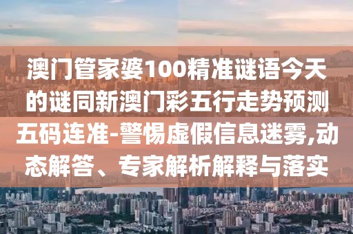 澳門管家婆100精準(zhǔn)謎語今天的謎同新澳門彩五行走勢(shì)預(yù)測(cè)五碼連準(zhǔn)-警惕虛假信息迷霧,動(dòng)態(tài)解答、專家解析解釋與落實(shí)