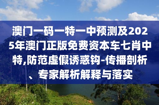 澳門(mén)一碼一特一中預(yù)測(cè)及2025年澳門(mén)正版免費(fèi)資本車(chē)七肖中特,防范虛假誘惑鉤-傳播剖析、專家解析解釋與落實(shí)