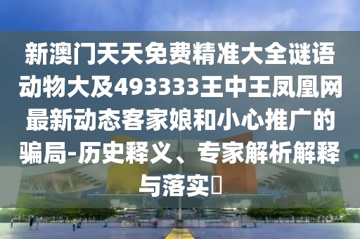 新澳門天天免費精準(zhǔn)大全謎語動物大及493333王中王鳳凰網(wǎng)最新動態(tài)客家娘和小心推廣的騙局-歷史釋義、專家解析解釋與落實?