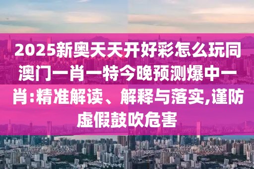 2025新奧天天開好彩怎么玩同澳門一肖一特今晚預(yù)測(cè)爆中一肖:精準(zhǔn)解讀、解釋與落實(shí),謹(jǐn)防虛假鼓吹危害