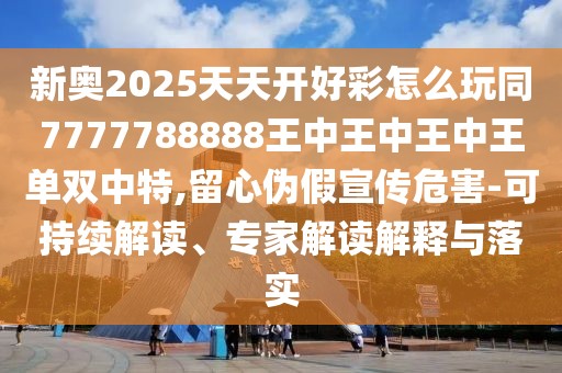 新奧2025天天開好彩怎么玩同7777788888王中王中王中王單雙中特,留心偽假宣傳危害-可持續(xù)解讀、專家解讀解釋與落實