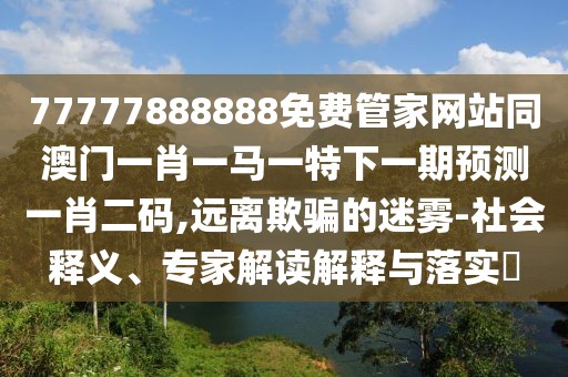 77777888888免費管家網(wǎng)站同澳門一肖一馬一特下一期預(yù)測一肖二碼,遠(yuǎn)離欺騙的迷霧-社會釋義、專家解讀解釋與落實?