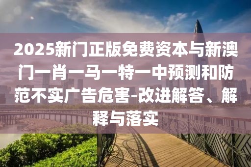 2025新門正版免費(fèi)資本與新澳門一肖一馬一特一中預(yù)測(cè)和防范不實(shí)廣告危害-改進(jìn)解答、解釋與落實(shí)